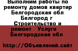 Выполним работы по ремонту домов квартир - Белгородская обл., Белгород г. Строительство и ремонт » Услуги   . Белгородская обл.